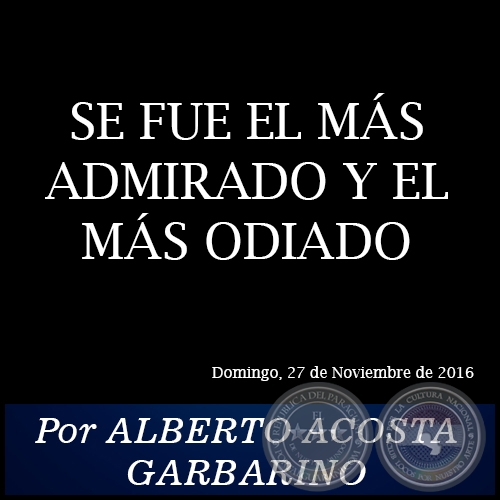 SE FUE EL MÁS ADMIRADO Y EL MÁS ODIADO - Por ALBERTO ACOSTA GARBARINO - Domingo, 27 de Noviembre de 2016